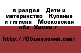  в раздел : Дети и материнство » Купание и гигиена . Московская обл.,Химки г.